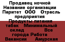 Продавец ночной › Название организации ­ Паритет, ООО › Отрасль предприятия ­ Продукты питания, табак › Минимальный оклад ­ 22 000 - Все города Работа » Вакансии   . Амурская обл.,Архаринский р-н